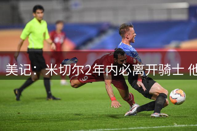 美记：米切尔2年内必离开骑士 他想加盟尼克斯